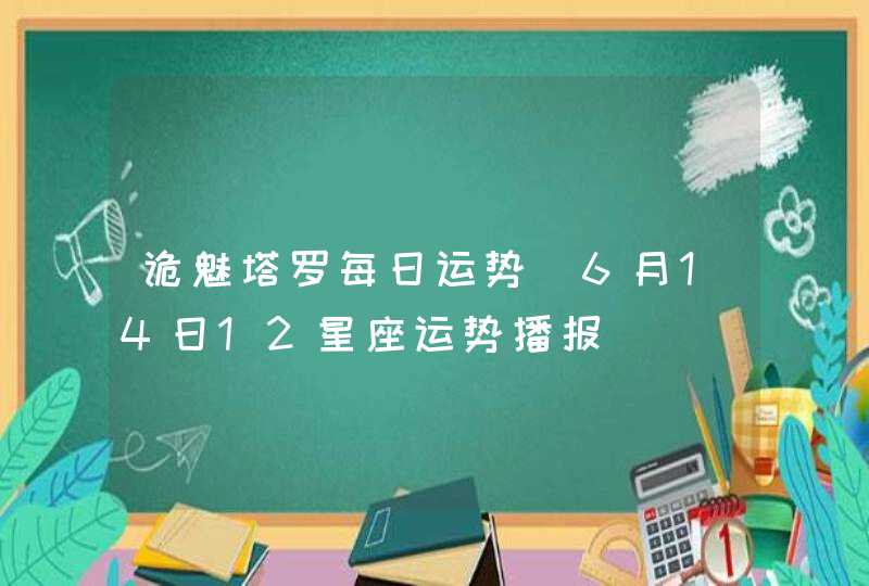 诡魅塔罗每日运势 6月14日12星座运势播报